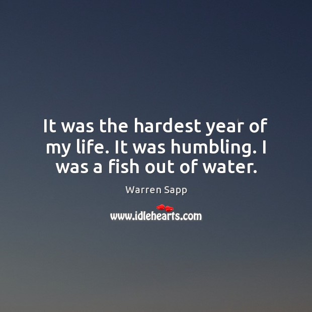 It was the hardest year of my life. It was humbling. I was a fish out of water. Warren Sapp Picture Quote
