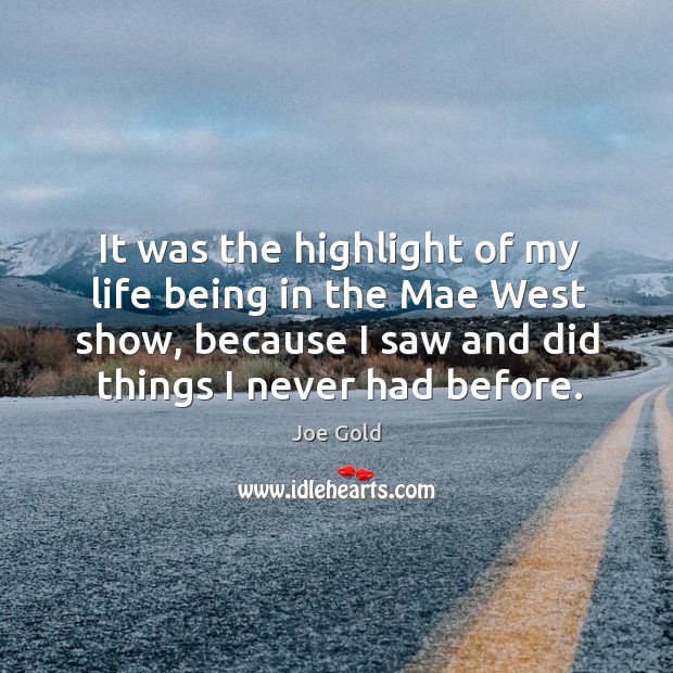 It was the highlight of my life being in the mae west show, because I saw and did things I never had before. Joe Gold Picture Quote