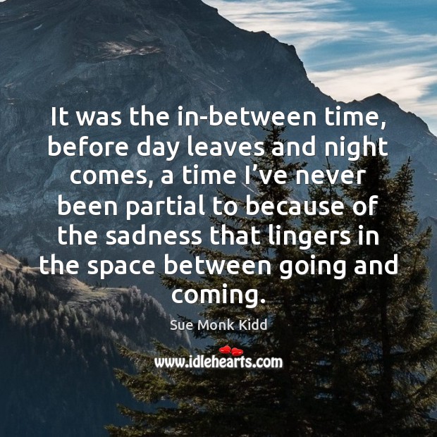 It was the in-between time, before day leaves and night comes, a Sue Monk Kidd Picture Quote
