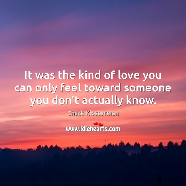 It was the kind of love you can only feel toward someone you don’t actually know. Chuck Klosterman Picture Quote