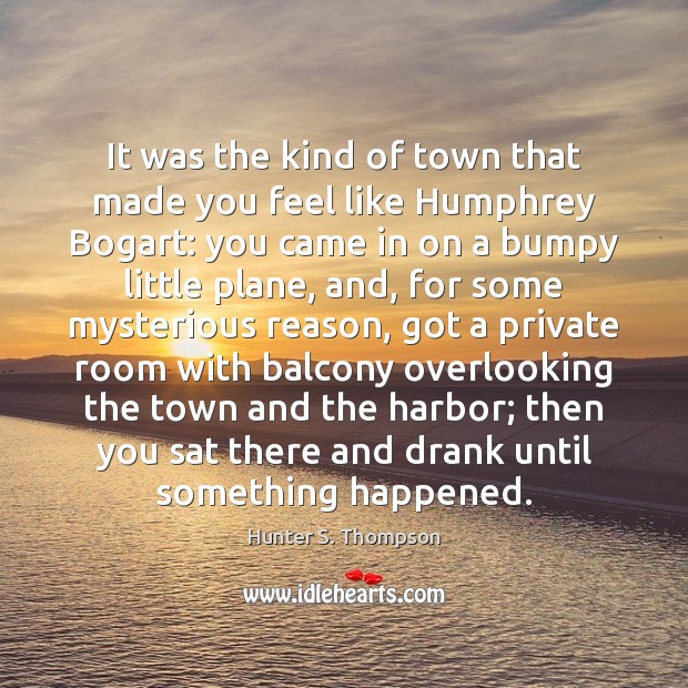 It was the kind of town that made you feel like Humphrey Hunter S. Thompson Picture Quote