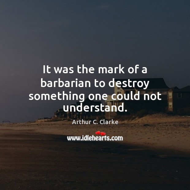 It was the mark of a barbarian to destroy something one could not understand. Arthur C. Clarke Picture Quote