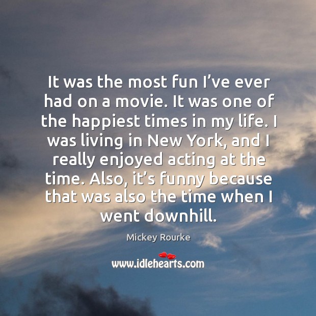 It was the most fun I’ve ever had on a movie. It was one of the happiest times in my life. Mickey Rourke Picture Quote