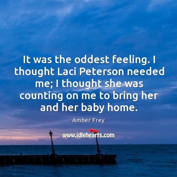 It was the oddest feeling. I thought laci peterson needed me; I thought she was counting on me to bring her and her baby home. Image