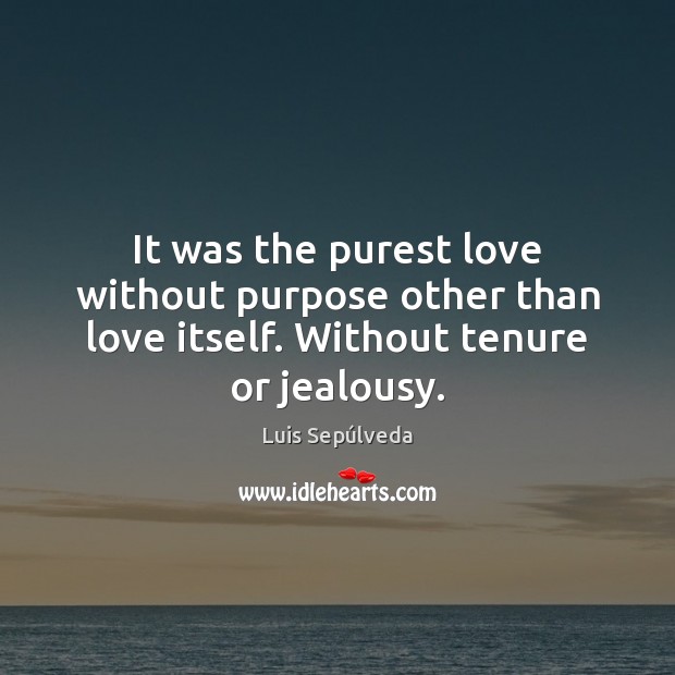 It was the purest love without purpose other than love itself. Without tenure or jealousy. Luis Sepúlveda Picture Quote