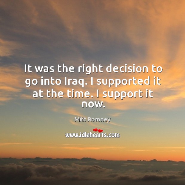 It was the right decision to go into Iraq. I supported it at the time. I support it now. Image