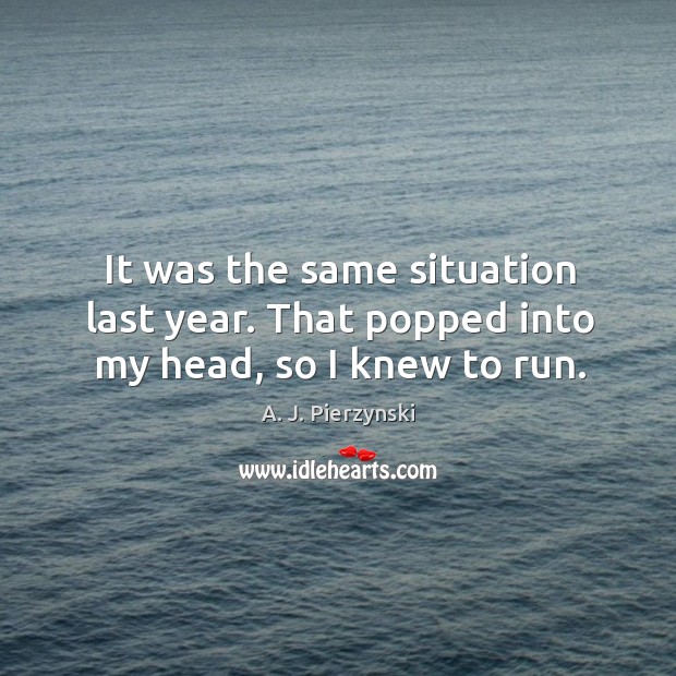 It was the same situation last year. That popped into my head, so I knew to run. A. J. Pierzynski Picture Quote