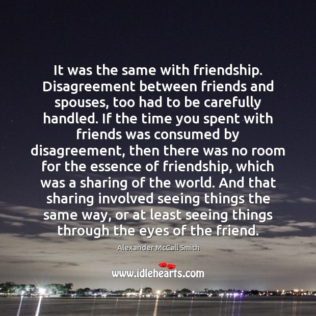 It was the same with friendship. Disagreement between friends and spouses, too Alexander McCall Smith Picture Quote