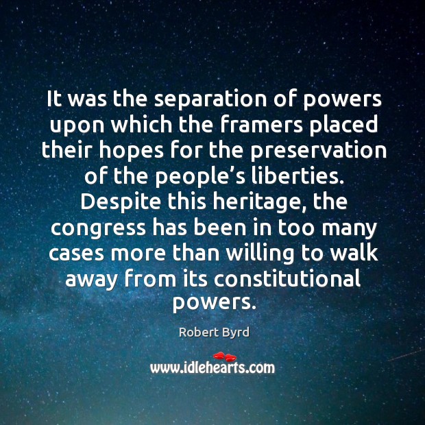 It was the separation of powers upon which the framers placed their hopes for the preservation of the people’s liberties. Robert Byrd Picture Quote