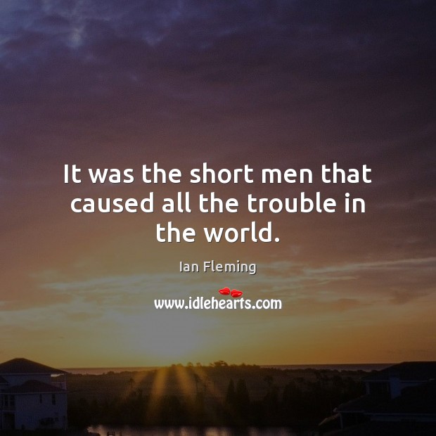 It was the short men that caused all the trouble in the world. Ian Fleming Picture Quote