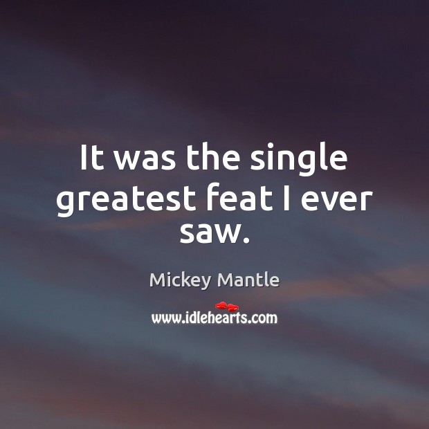It was the single greatest feat I ever saw. Mickey Mantle Picture Quote