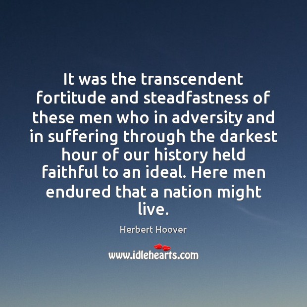 It was the transcendent fortitude and steadfastness of these men who in Herbert Hoover Picture Quote