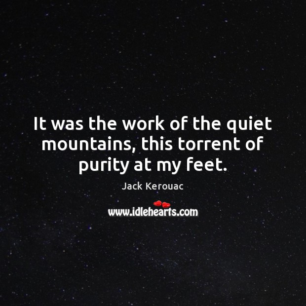 It was the work of the quiet mountains, this torrent of purity at my feet. Jack Kerouac Picture Quote