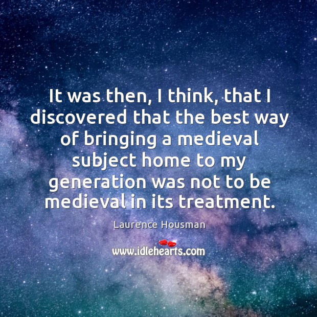 It was then, I think, that I discovered that the best way of bringing a medieval subject home to my generation Laurence Housman Picture Quote