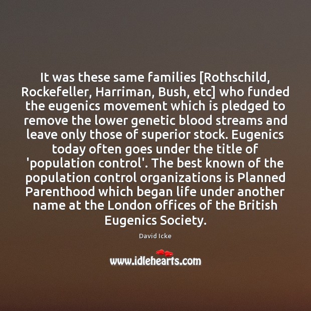 It was these same families [Rothschild, Rockefeller, Harriman, Bush, etc] who funded Population Control Quotes Image