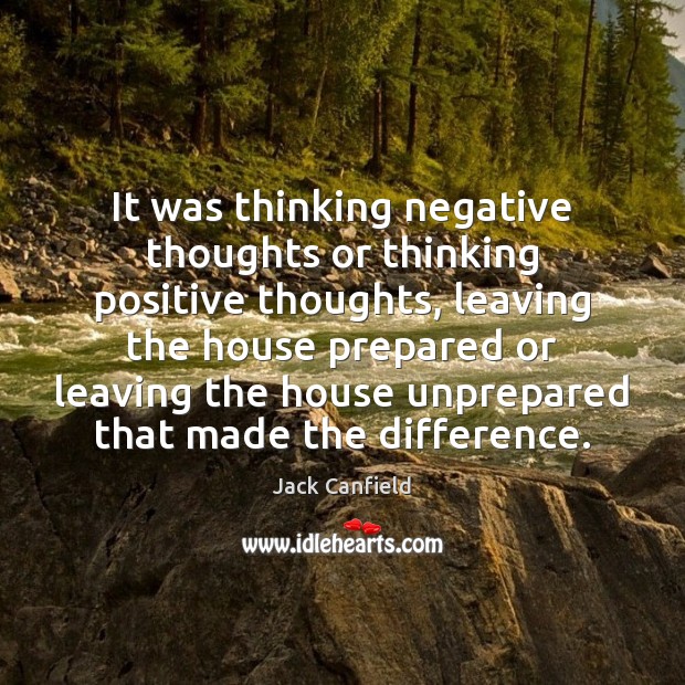 It was thinking negative thoughts or thinking positive thoughts, leaving the house Jack Canfield Picture Quote