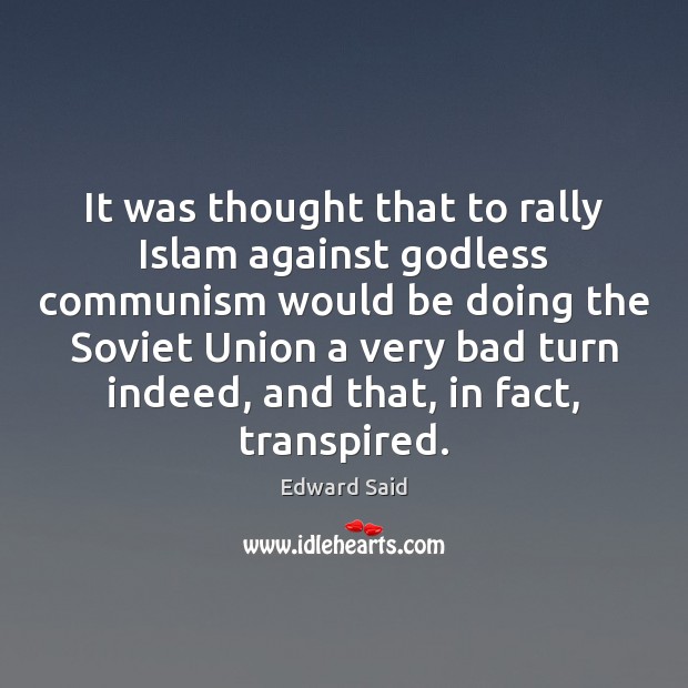 It was thought that to rally Islam against Godless communism would be Edward Said Picture Quote