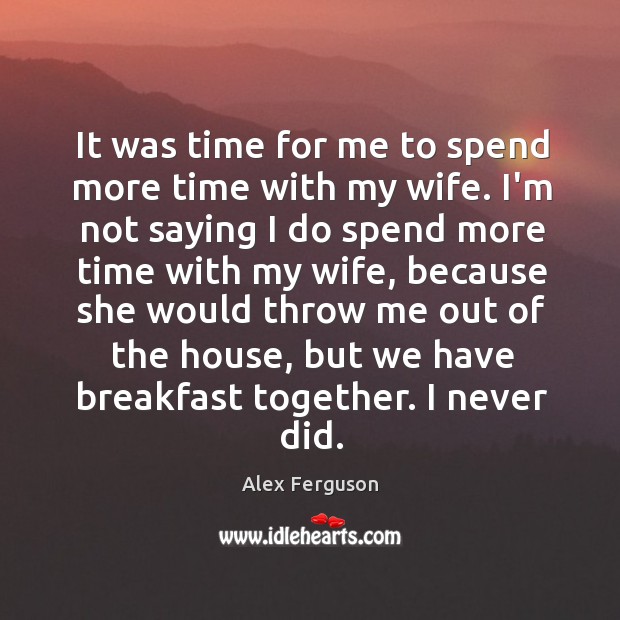 It was time for me to spend more time with my wife. Alex Ferguson Picture Quote