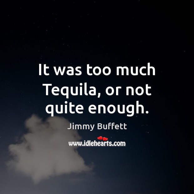 It was too much Tequila, or not quite enough. Jimmy Buffett Picture Quote