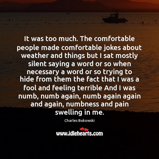 It was too much. The comfortable people made comfortable jokes about weather Charles Bukowski Picture Quote