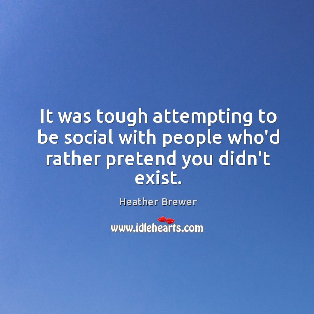 It was tough attempting to be social with people who’d rather pretend you didn’t exist. Heather Brewer Picture Quote