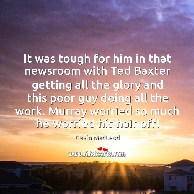 It was tough for him in that newsroom with ted baxter getting all the glory and this poor guy doing all the work. Gavin MacLeod Picture Quote