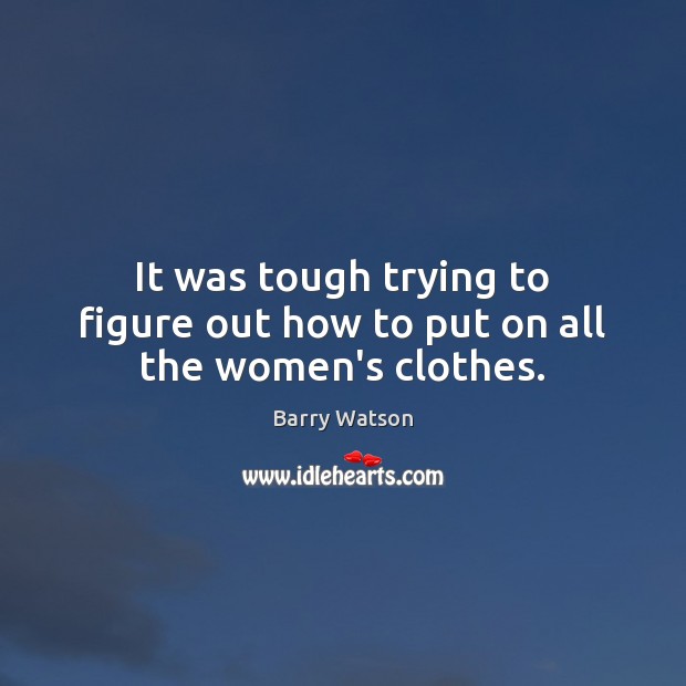 It was tough trying to figure out how to put on all the women’s clothes. Barry Watson Picture Quote