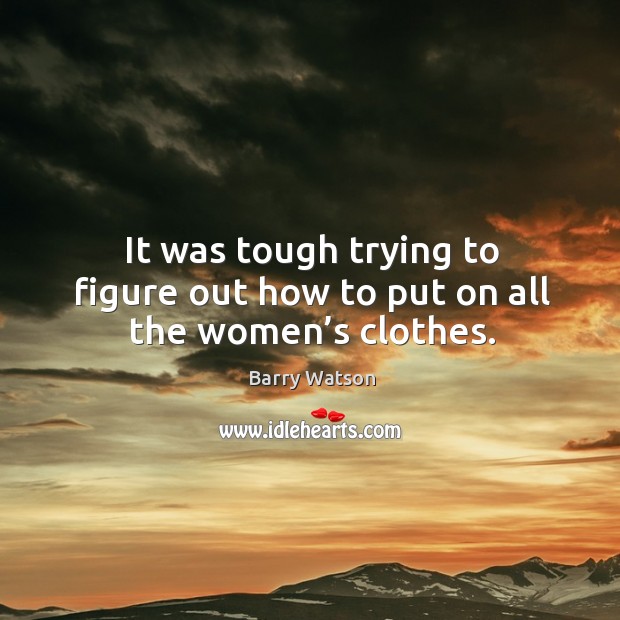 It was tough trying to figure out how to put on all the women’s clothes. Barry Watson Picture Quote