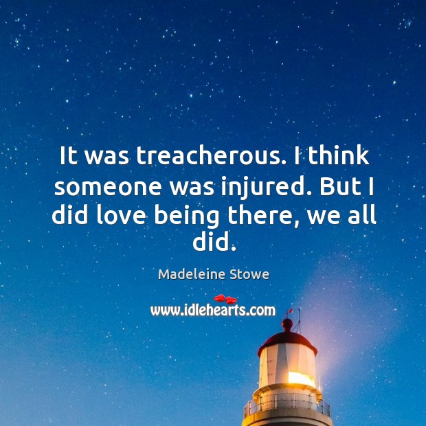 It was treacherous. I think someone was injured. But I did love being there, we all did. Madeleine Stowe Picture Quote