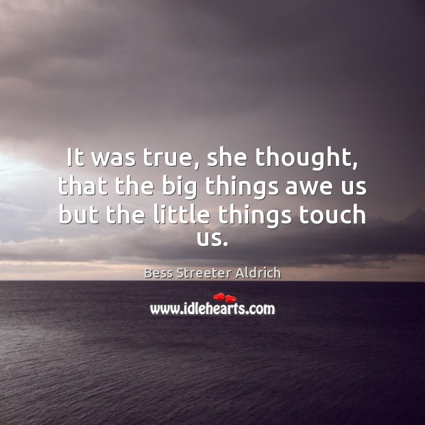 It was true, she thought, that the big things awe us but the little things touch us. Bess Streeter Aldrich Picture Quote