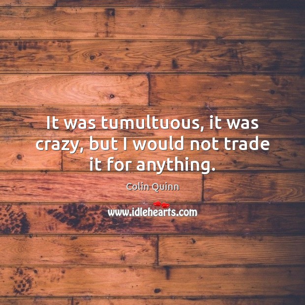 It was tumultuous, it was crazy, but I would not trade it for anything. Colin Quinn Picture Quote