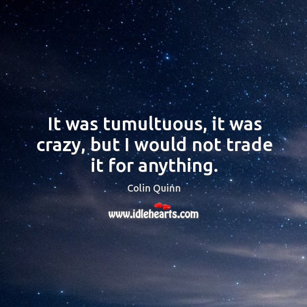 It was tumultuous, it was crazy, but I would not trade it for anything. Colin Quinn Picture Quote