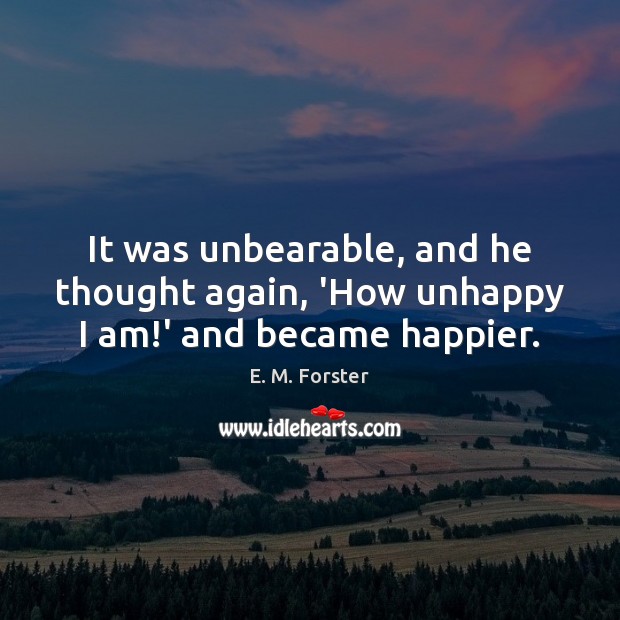 It was unbearable, and he thought again, ‘How unhappy I am!’ and became happier. E. M. Forster Picture Quote