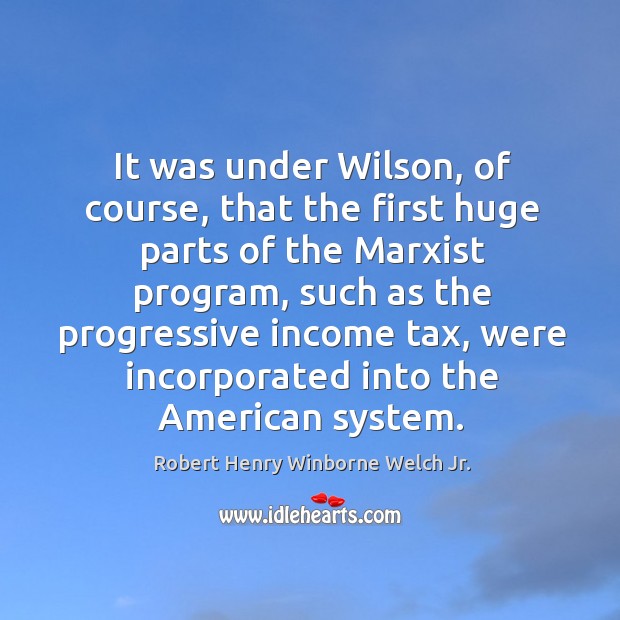 It was under wilson, of course, that the first huge parts of the marxist program Robert Henry Winborne Welch Jr. Picture Quote