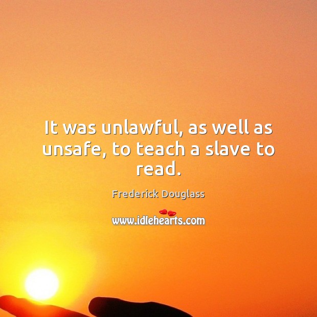 It was unlawful, as well as unsafe, to teach a slave to read. Frederick Douglass Picture Quote