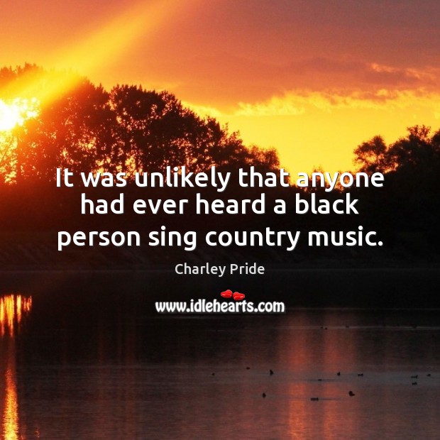 It was unlikely that anyone had ever heard a black person sing country music. Charley Pride Picture Quote