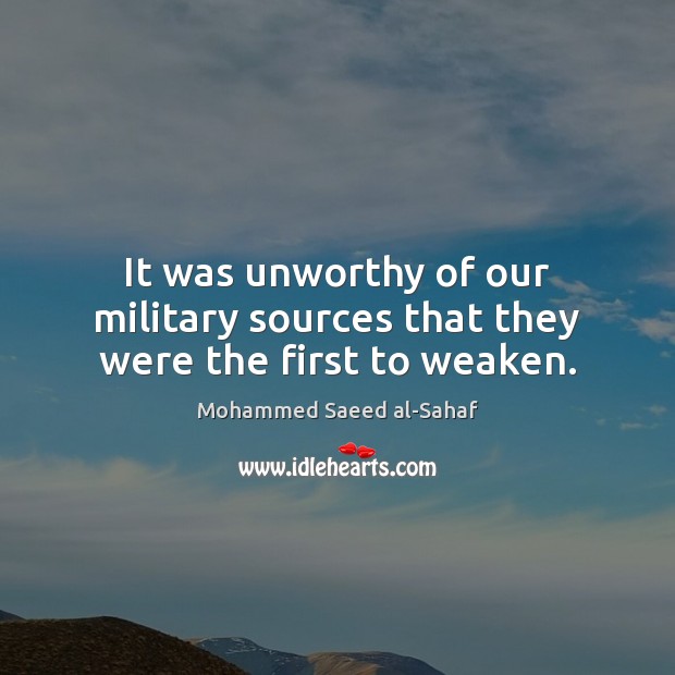 It was unworthy of our military sources that they were the first to weaken. Mohammed Saeed al-Sahaf Picture Quote
