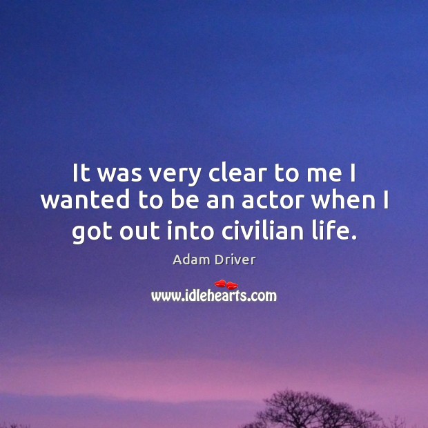 It was very clear to me I wanted to be an actor when I got out into civilian life. Adam Driver Picture Quote