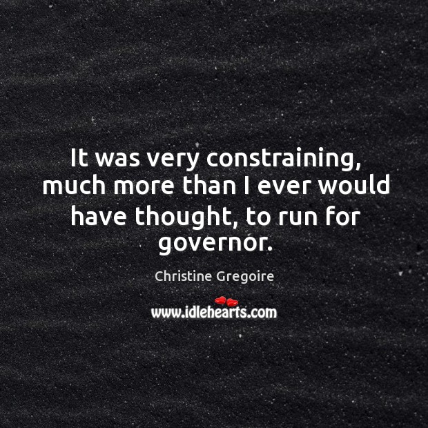 It was very constraining, much more than I ever would have thought, to run for governor. Christine Gregoire Picture Quote