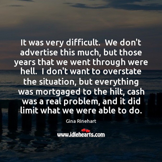 It was very difficult.  We don’t advertise this much, but those years Gina Rinehart Picture Quote