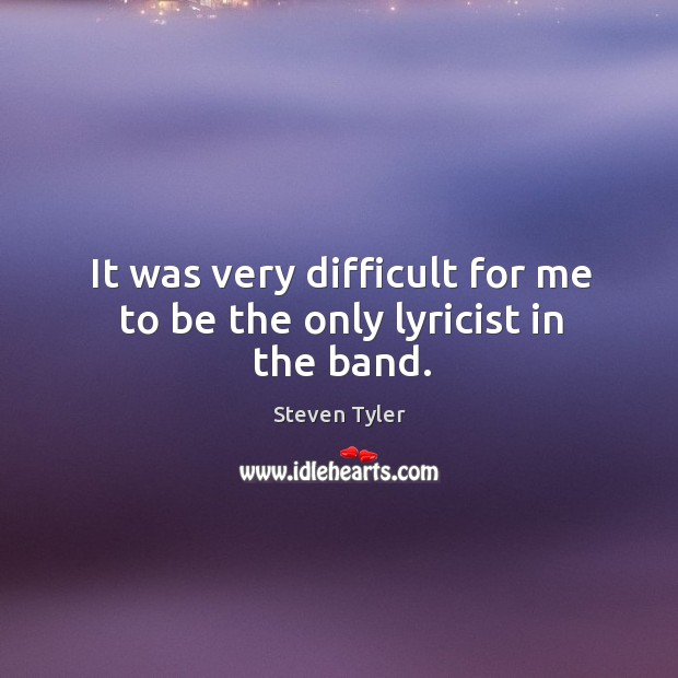 It was very difficult for me to be the only lyricist in the band. Steven Tyler Picture Quote