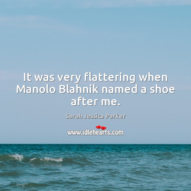It was very flattering when Manolo Blahnik named a shoe after me. Sarah Jessica Parker Picture Quote