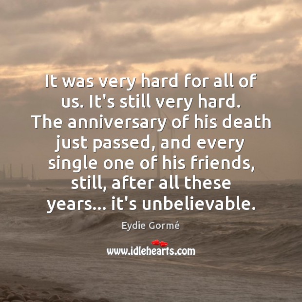 It was very hard for all of us. It’s still very hard. 