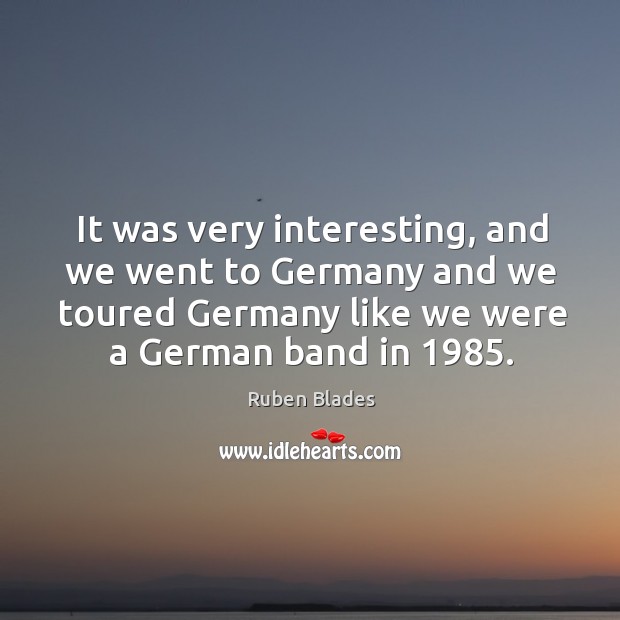 It was very interesting, and we went to germany and we toured germany like we were a german band in 1985. Ruben Blades Picture Quote