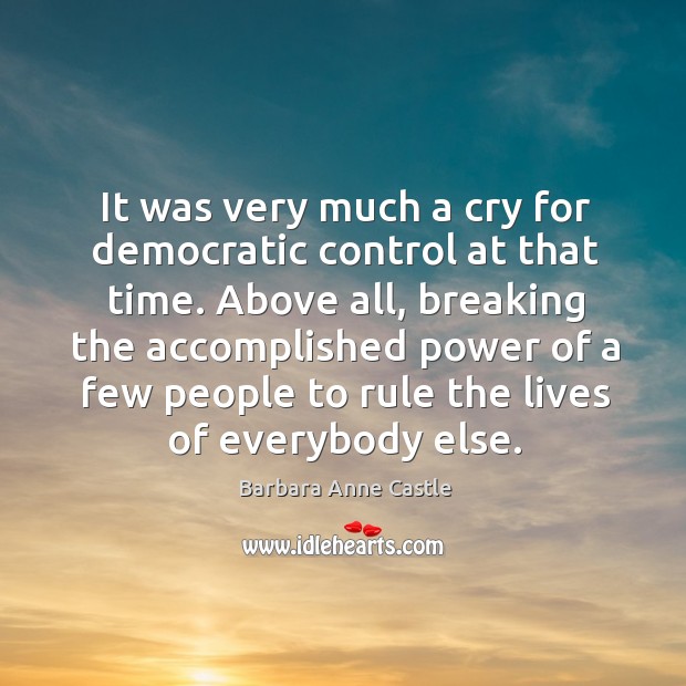 It was very much a cry for democratic control at that time. Barbara Anne Castle Picture Quote