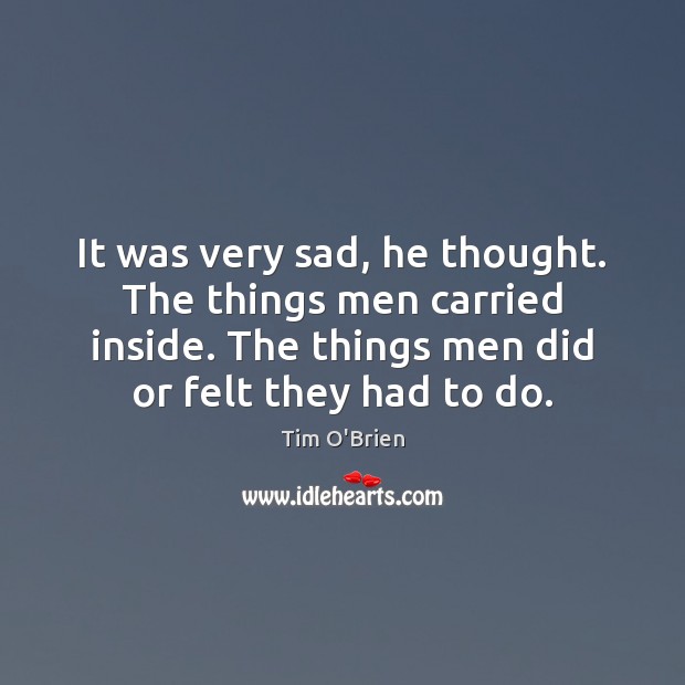 It was very sad, he thought. The things men carried inside. The Tim O’Brien Picture Quote