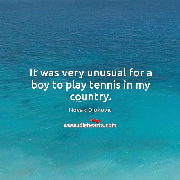 It was very unusual for a boy to play tennis in my country. Novak Djokovic Picture Quote
