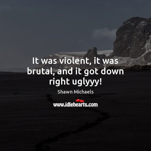 It was violent, it was brutal, and it got down right uglyyy! Shawn Michaels Picture Quote