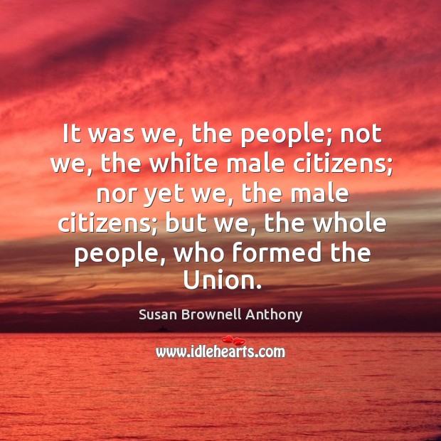 It was we, the people; not we, the white male citizens; nor yet we, the male citizens. Susan Brownell Anthony Picture Quote