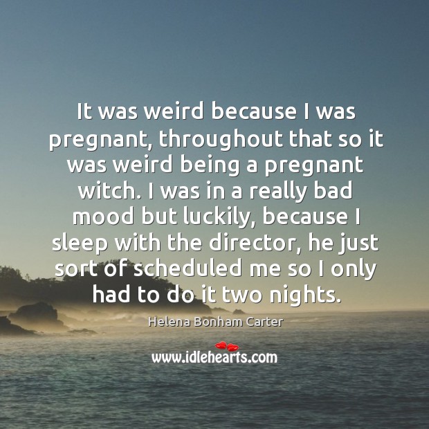 It was weird because I was pregnant, throughout that so it was weird being a pregnant witch. Helena Bonham Carter Picture Quote